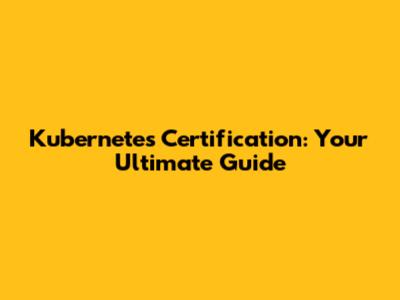 Kubernetes Certification: Your Ultimate Guide