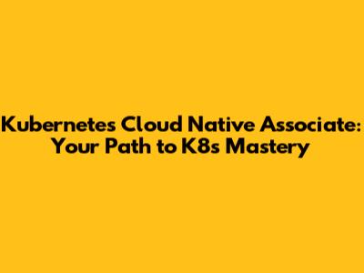 Kubernetes Cloud Native Associate: Your Path to K8s Mastery
