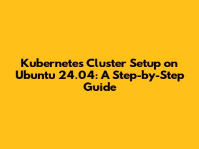 Kubernetes Cluster Setup on Ubuntu 24.04: A Step-by-Step Guide