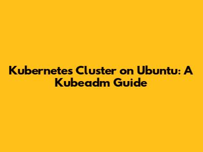 Kubernetes Cluster on Ubuntu: A Kubeadm Guide