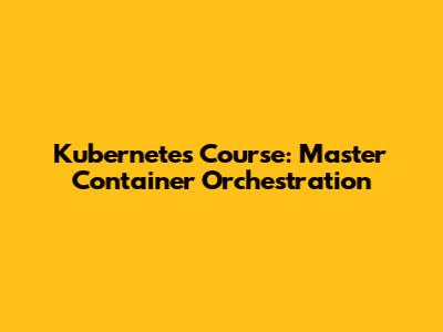 Kubernetes Course: Master Container Orchestration