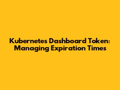 Kubernetes Dashboard Token: Managing Expiration Times