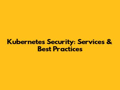 Kubernetes Security: Services & Best Practices