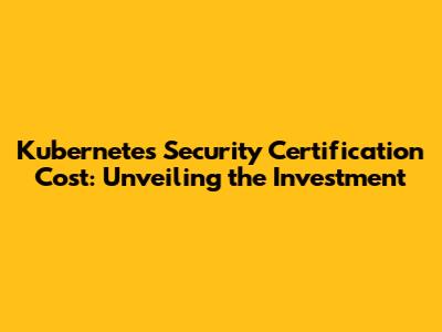 Kubernetes Security Certification Cost: Unveiling the Investment