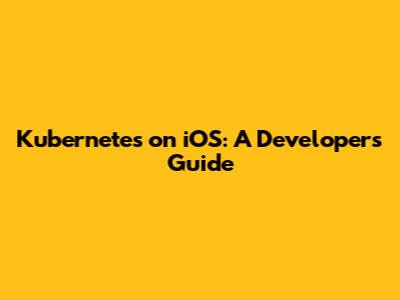 Kubernetes on iOS: A Developer's Guide
