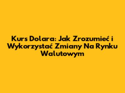 Kurs Dolara: Jak Zrozumieć i Wykorzystać Zmiany Na Rynku Walutowym