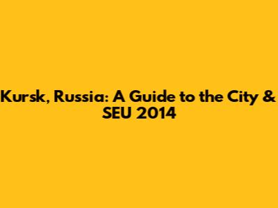 Kursk, Russia: A Guide to the City & SEU 2014