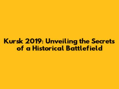 Kursk 2019: Unveiling the Secrets of a Historical Battlefield