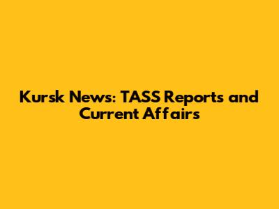 Kursk News: TASS Reports and Current Affairs