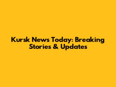 Kursk News Today: Breaking Stories & Updates