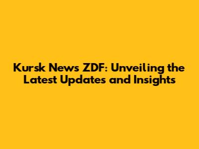 Kursk News ZDF: Unveiling the Latest Updates and Insights