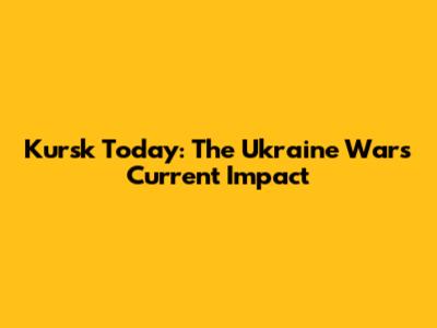 Kursk Today: The Ukraine War's Current Impact