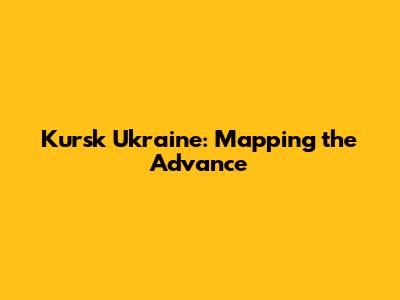 Kursk Ukraine: Mapping the Advance
