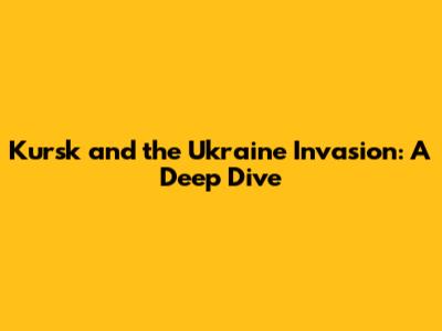 Kursk and the Ukraine Invasion: A Deep Dive