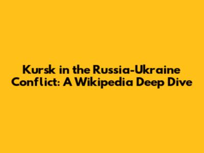 Kursk in the Russia-Ukraine Conflict: A Wikipedia Deep Dive