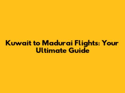 Kuwait to Madurai Flights: Your Ultimate Guide