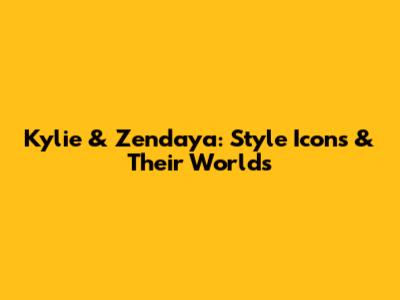 Kylie & Zendaya: Style Icons & Their Worlds