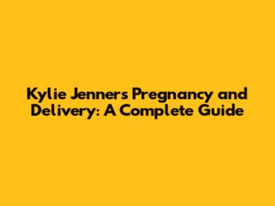 Kylie Jenner's Pregnancy and Delivery: A Complete Guide