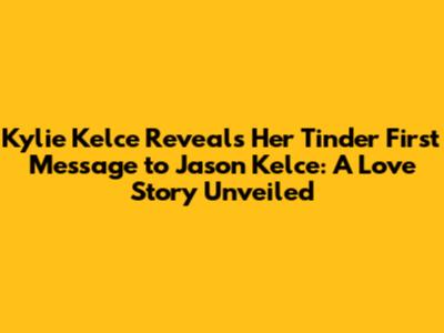 Kylie Kelce Reveals Her Tinder First Message to Jason Kelce: A Love Story Unveiled