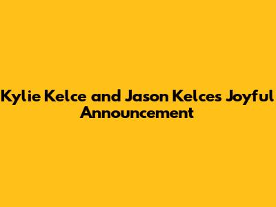 Kylie Kelce and Jason Kelce's Joyful Announcement
