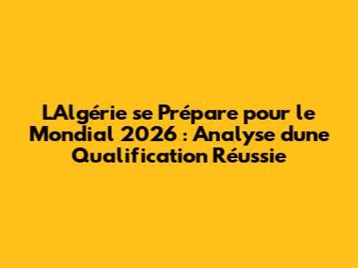 L'Algérie se Prépare pour le Mondial 2026 : Analyse d'une Qualification Réussie