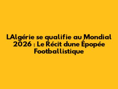 L'Algérie se qualifie au Mondial 2026 : Le Récit d'une Épopée Footballistique