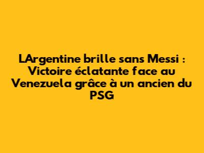 L'Argentine brille sans Messi : Victoire éclatante face au Venezuela grâce à un ancien du PSG