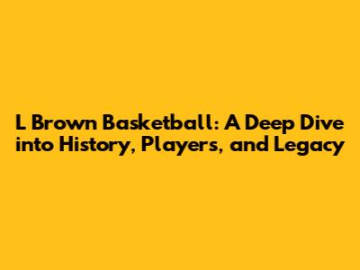 L Brown Basketball: A Deep Dive into History, Players, and Legacy