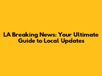 LA Breaking News: Your Ultimate Guide to Local Updates