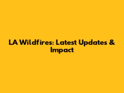 LA Wildfires: Latest Updates & Impact