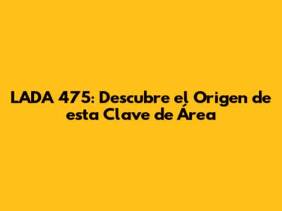 LADA 475: Descubre el Origen de esta Clave de Área