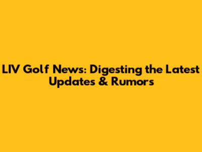 LIV Golf News: Digesting the Latest Updates & Rumors