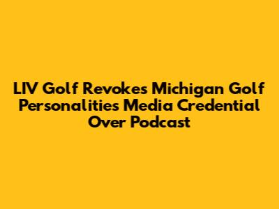 LIV Golf Revokes Michigan Golf Personalities Media Credential Over Podcast