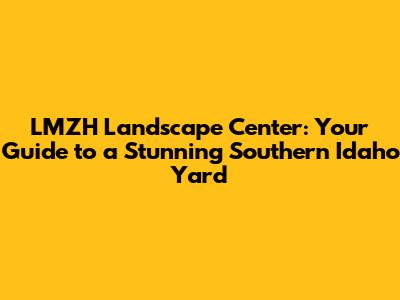 LMZH Landscape Center: Your Guide to a Stunning Southern Idaho Yard