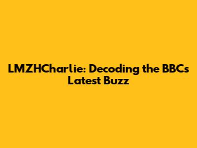 LMZHCharlie: Decoding the BBC's Latest Buzz