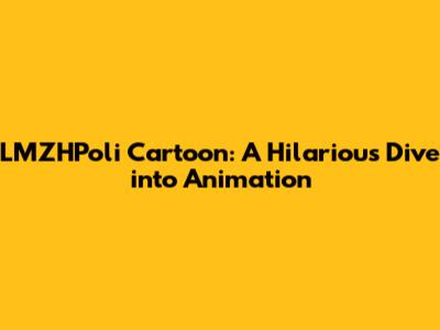 LMZHPoli Cartoon: A Hilarious Dive into Animation