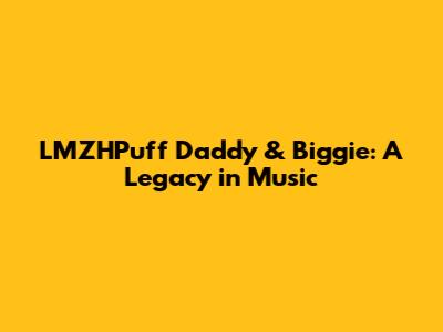 LMZHPuff Daddy & Biggie: A Legacy in Music