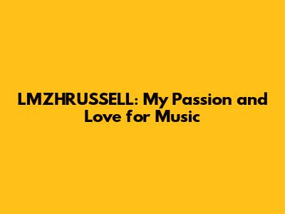 LMZHRUSSELL: My Passion and Love for Music