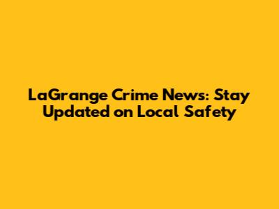 LaGrange Crime News: Stay Updated on Local Safety