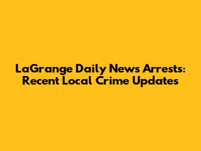 LaGrange Daily News Arrests: Recent Local Crime Updates