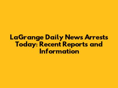 LaGrange Daily News Arrests Today: Recent Reports and Information