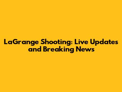 LaGrange Shooting: Live Updates and Breaking News