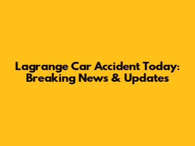 Lagrange Car Accident Today: Breaking News & Updates