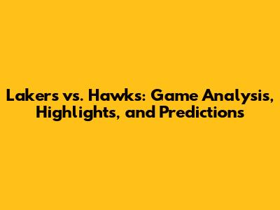 Lakers vs. Hawks: Game Analysis, Highlights, and Predictions