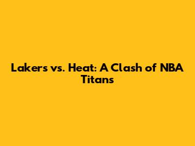 Lakers vs. Heat: A Clash of NBA Titans