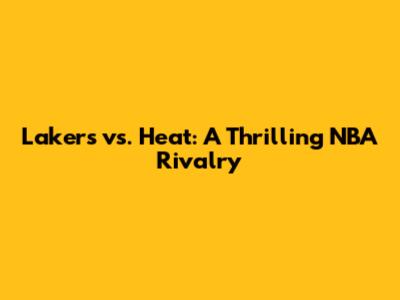 Lakers vs. Heat: A Thrilling NBA Rivalry