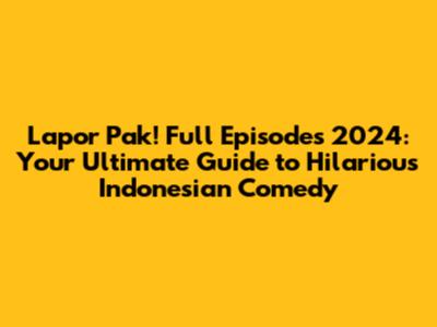 Lapor Pak! Full Episodes 2024: Your Ultimate Guide to Hilarious Indonesian Comedy