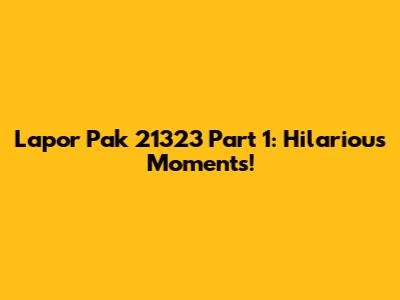 Lapor Pak 21323 Part 1: Hilarious Moments!
