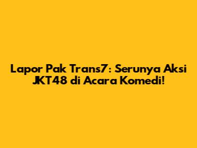 Lapor Pak Trans7: Serunya Aksi JKT48 di Acara Komedi!