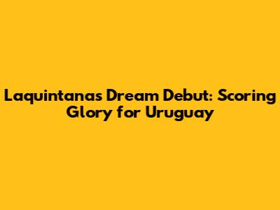 Laquintana's Dream Debut: Scoring Glory for Uruguay